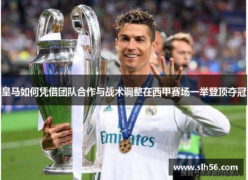 皇马如何凭借团队合作与战术调整在西甲赛场一举登顶夺冠