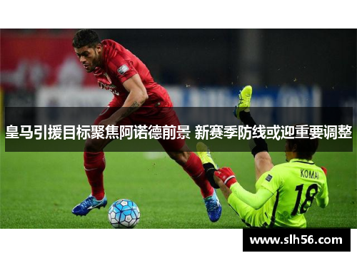 皇马引援目标聚焦阿诺德前景 新赛季防线或迎重要调整