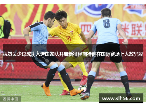 祝贺吴少聪成功入选国家队开启新征程期待他在国际赛场上大放异彩 祝贺吴少聪成功入选国家队开启新征程期待他在国际赛场上大放异彩