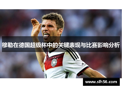 穆勒在德国超级杯中的关键表现与比赛影响分析