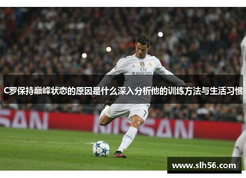 C罗保持巅峰状态的原因是什么深入分析他的训练方法与生活习惯 C罗保持巅峰状态的原因是什么深入分析他的训练方法与生活习惯