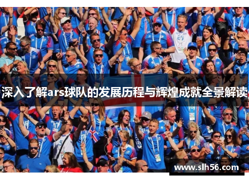 深入了解ars球队的发展历程与辉煌成就全景解读 深入了解ars球队的发展历程与辉煌成就全景解读