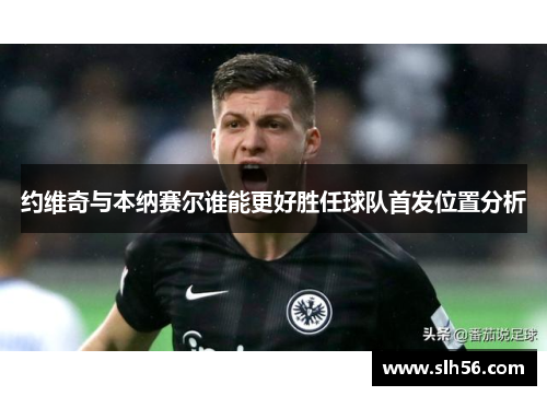 约维奇与本纳赛尔谁能更好胜任球队首发位置分析 约维奇与本纳赛尔谁能更好胜任球队首发位置分析