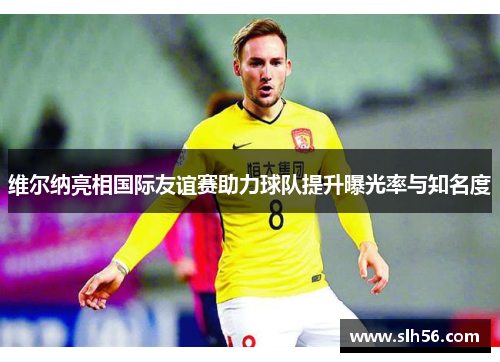 维尔纳亮相国际友谊赛助力球队提升曝光率与知名度