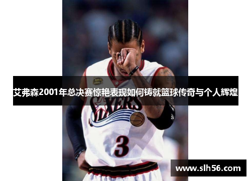 艾弗森2001年总决赛惊艳表现如何铸就篮球传奇与个人辉煌