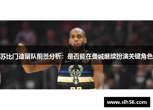 苏比门迪留队前景分析：是否能在曼城继续扮演关键角色