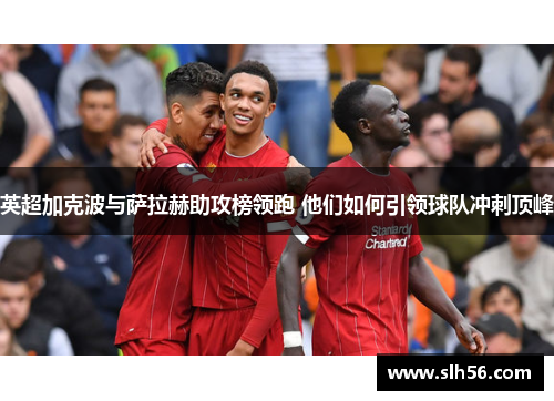 英超加克波与萨拉赫助攻榜领跑 他们如何引领球队冲刺顶峰