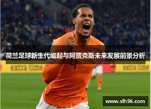 荷兰足球新生代崛起与阿贾克斯未来发展前景分析 荷兰足球新生代崛起与阿贾克斯未来发展前景分析