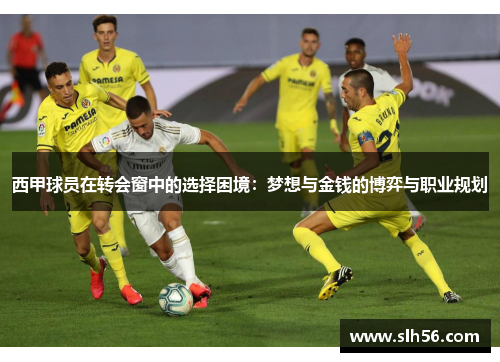 西甲球员在转会窗中的选择困境:梦想与金钱的博弈与职业规划 西甲球员在转会窗中的选择困境:梦想与金钱的博弈与职业规划