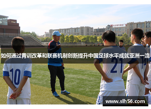 如何通过青训改革和联赛机制创新提升中国足球水平成就亚洲一流 如何通过青训改革和联赛机制创新提升中国足球水平成就亚洲一流