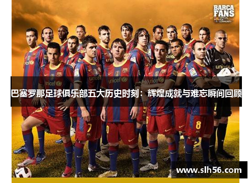 巴塞罗那足球俱乐部五大历史时刻:辉煌成就与难忘瞬间回顾 巴塞罗那足球俱乐部五大历史时刻:辉煌成就与难忘瞬间回顾