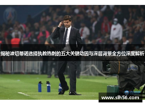 揭秘波切蒂诺选择执教热刺的五大关键动因与深层背景全方位深度解析