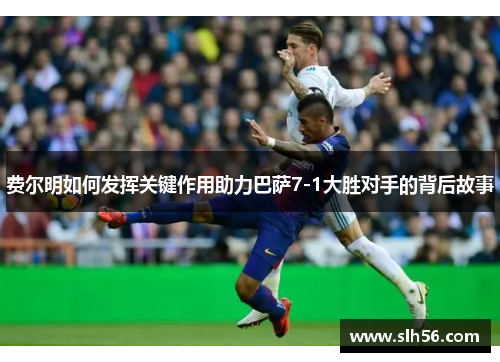 费尔明如何发挥关键作用助力巴萨7-1大胜对手的背后故事