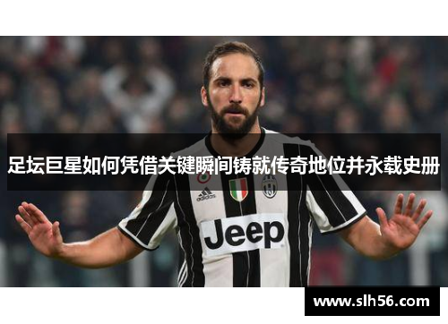 足坛巨星如何凭借关键瞬间铸就传奇地位并永载史册