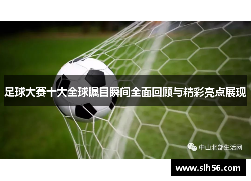 足球大赛十大全球瞩目瞬间全面回顾与精彩亮点展现 足球大赛十大全球瞩目瞬间全面回顾与精彩亮点展现
