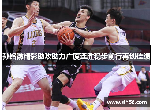 孙铭徽精彩助攻助力广厦连胜稳步前行再创佳绩