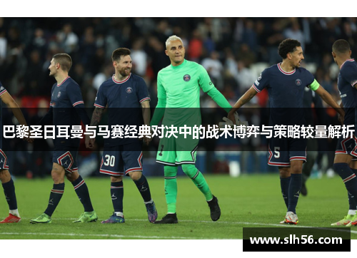 巴黎圣日耳曼与马赛经典对决中的战术博弈与策略较量解析