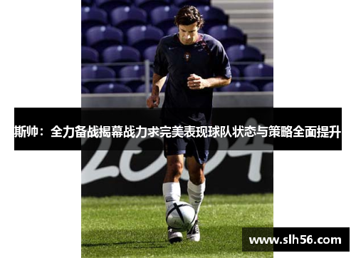 斯帅：全力备战揭幕战力求完美表现球队状态与策略全面提升