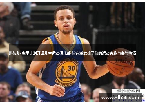 斯蒂芬·库里计划开设儿童运动俱乐部 旨在激发孩子们的运动兴趣与参与热情