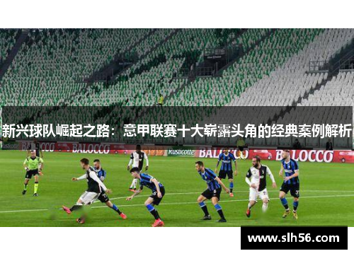 新兴球队崛起之路：意甲联赛十大崭露头角的经典案例解析