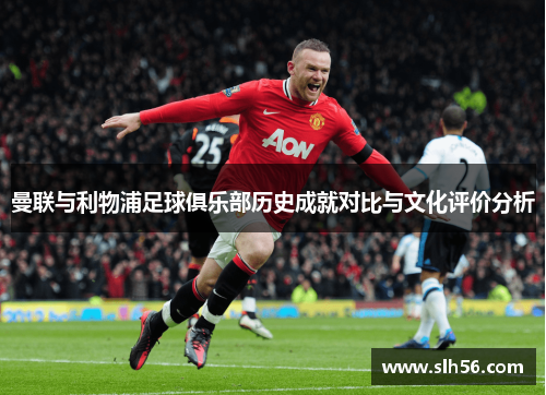 曼联与利物浦足球俱乐部历史成就对比与文化评价分析