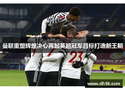 曼联重塑辉煌决心再起英超冠军目标打造新王朝 曼联重塑辉煌决心再起英超冠军目标打造新王朝