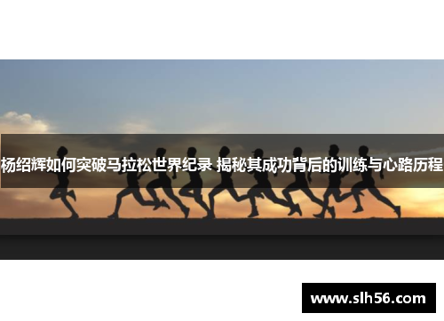 杨绍辉如何突破马拉松世界纪录 揭秘其成功背后的训练与心路历程 杨绍辉如何突破马拉松世界纪录 揭秘其成功背后的训练与心路历程