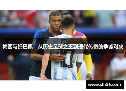 梅西与姆巴佩:从历史足球之王到现代传奇的争锋对决 梅西与姆巴佩:从历史足球之王到现代传奇的争锋对决