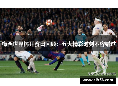 梅西世界杯开赛日回顾：五大精彩时刻不容错过
