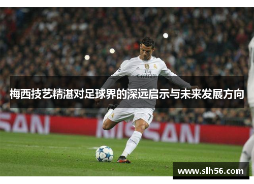 梅西技艺精湛对足球界的深远启示与未来发展方向 梅西技艺精湛对足球界的深远启示与未来发展方向