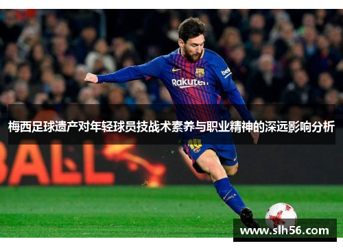梅西足球遗产对年轻球员技战术素养与职业精神的深远影响分析