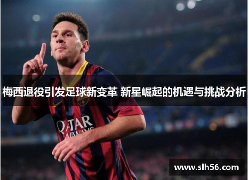 梅西退役引发足球新变革 新星崛起的机遇与挑战分析